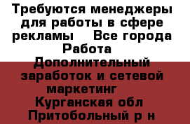 Требуются менеджеры для работы в сфере рекламы. - Все города Работа » Дополнительный заработок и сетевой маркетинг   . Курганская обл.,Притобольный р-н